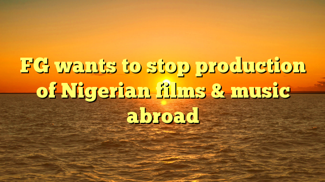 FG wants to stop production of Nigerian films & music abroad