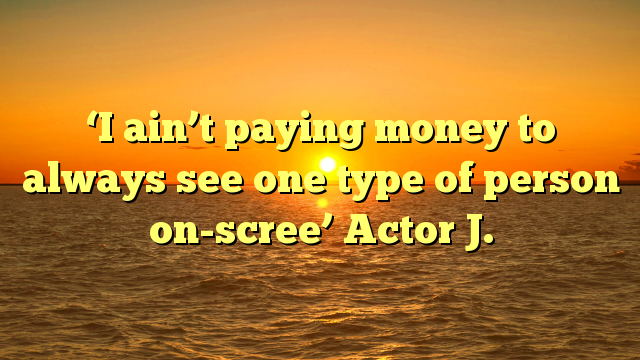 ‘I ain’t paying money to always see one type of person on-scree’ Actor J.