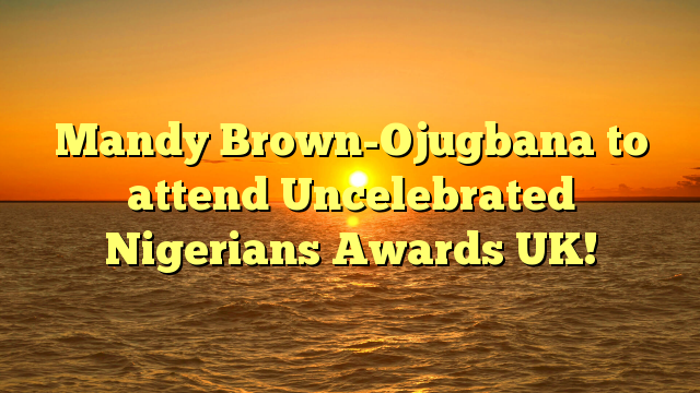 Mandy Brown-Ojugbana to attend Uncelebrated Nigerians Awards UK!