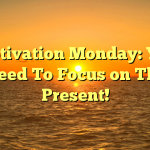 Motivation Monday: You Need To Focus on The Present!