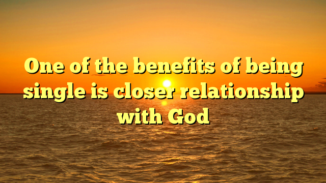 One of the benefits of being single is closer relationship with God