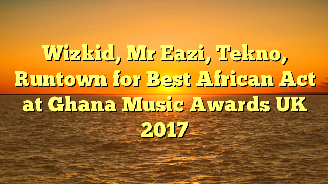Wizkid, Mr Eazi, Tekno, Runtown for Best African Act at Ghana Music Awards UK 2017