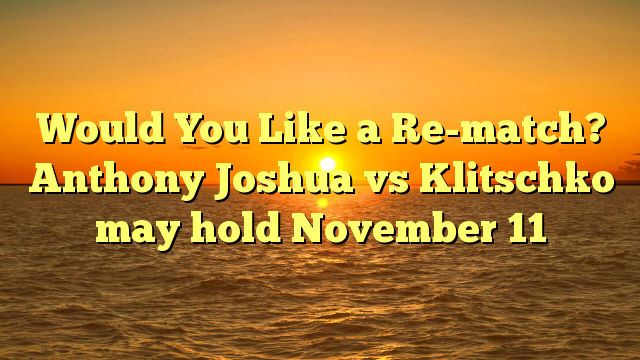 Would You Like a Re-match? Anthony Joshua vs Klitschko may hold November 11