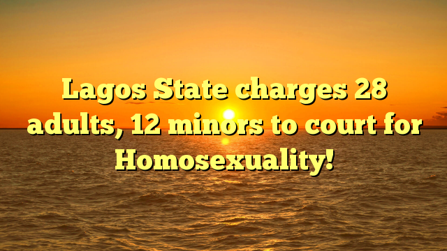 Lagos State charges 28 adults, 12 minors to court for Homosexuality!