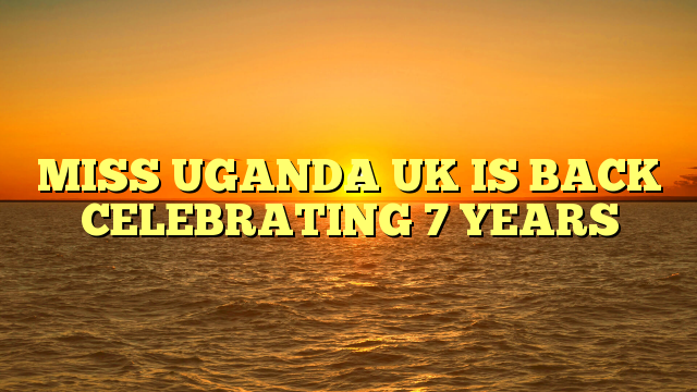 MISS UGANDA UK IS BACK CELEBRATING 7 YEARS