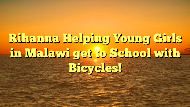 Rihanna Helping Young Girls in Malawi get to School with Bicycles!