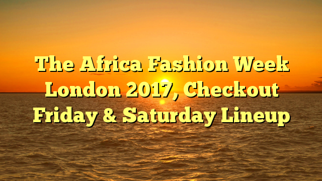 The Africa Fashion Week London 2017, Checkout Friday & Saturday Lineup