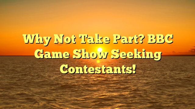 Why Not Take Part? BBC Game Show Seeking Contestants!