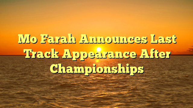 Mo Farah Announces Last Track Appearance After Championships