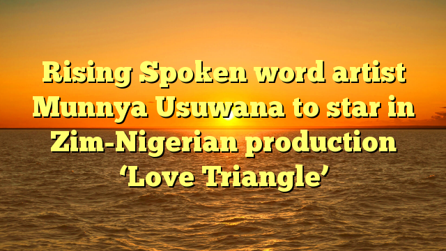 Rising Spoken word artist Munnya Usuwana to star in Zim-Nigerian production ‘Love Triangle’