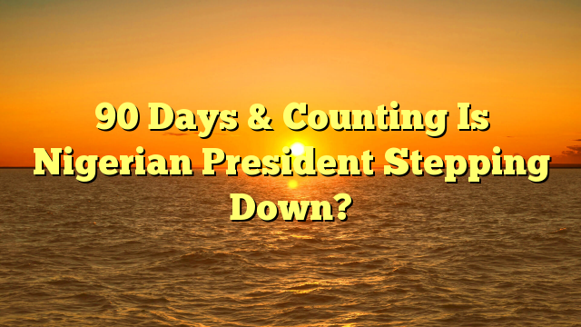 90 Days & Counting Is Nigerian President Stepping Down?