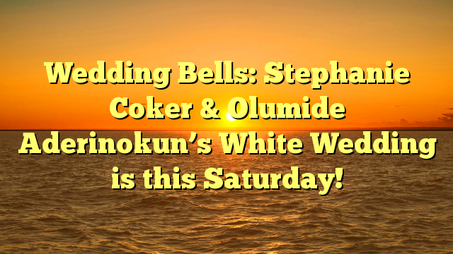 Wedding Bells: Stephanie Coker & Olumide Aderinokun’s White Wedding is this Saturday!